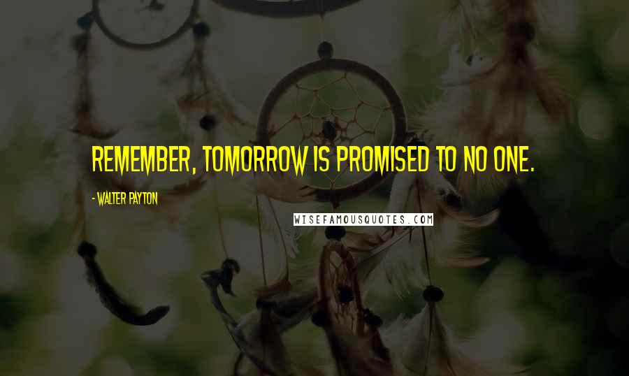 Walter Payton Quotes: Remember, tomorrow is promised to no one.