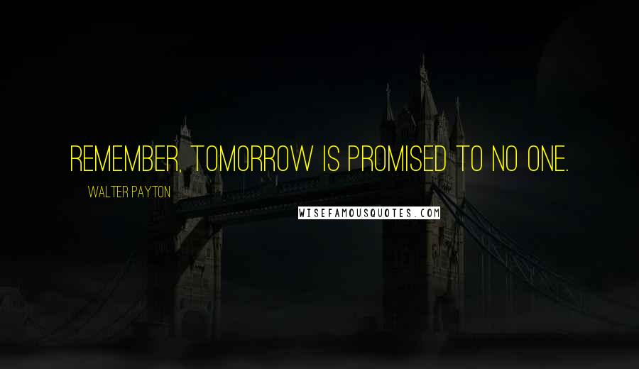 Walter Payton Quotes: Remember, tomorrow is promised to no one.