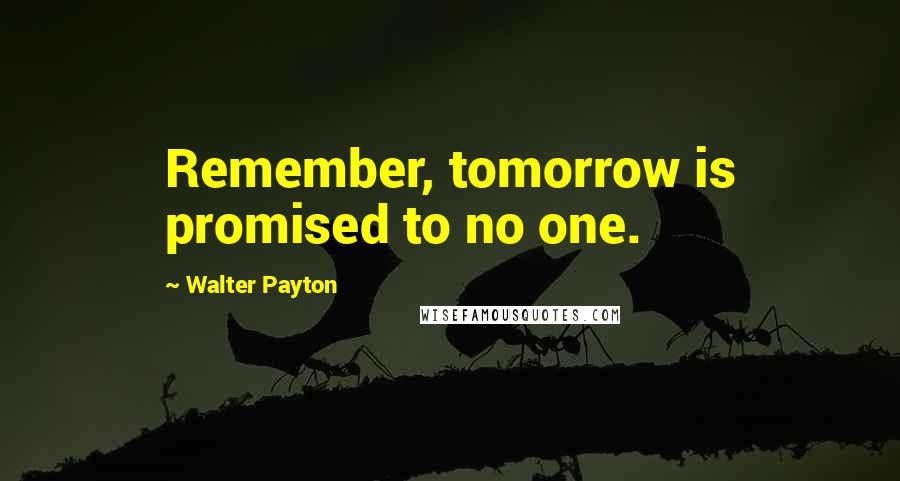 Walter Payton Quotes: Remember, tomorrow is promised to no one.