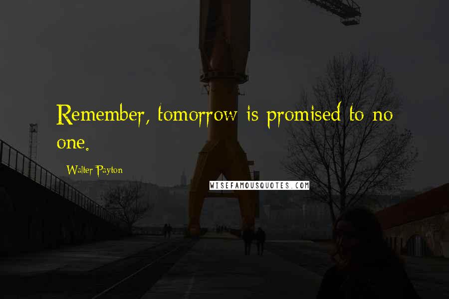 Walter Payton Quotes: Remember, tomorrow is promised to no one.