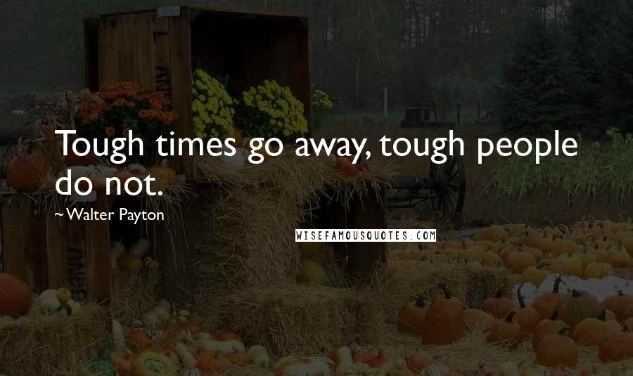 Walter Payton Quotes: Tough times go away, tough people do not.