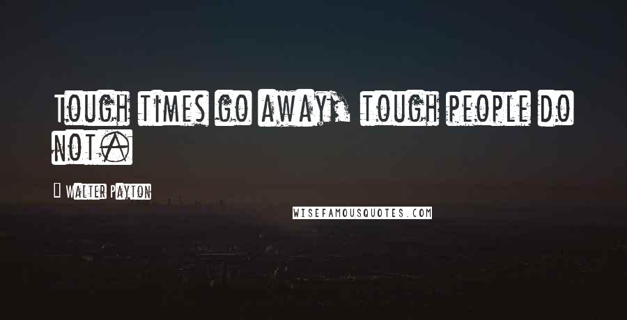 Walter Payton Quotes: Tough times go away, tough people do not.