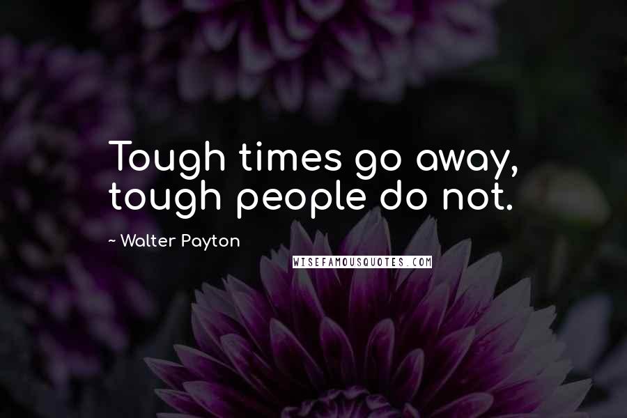 Walter Payton Quotes: Tough times go away, tough people do not.