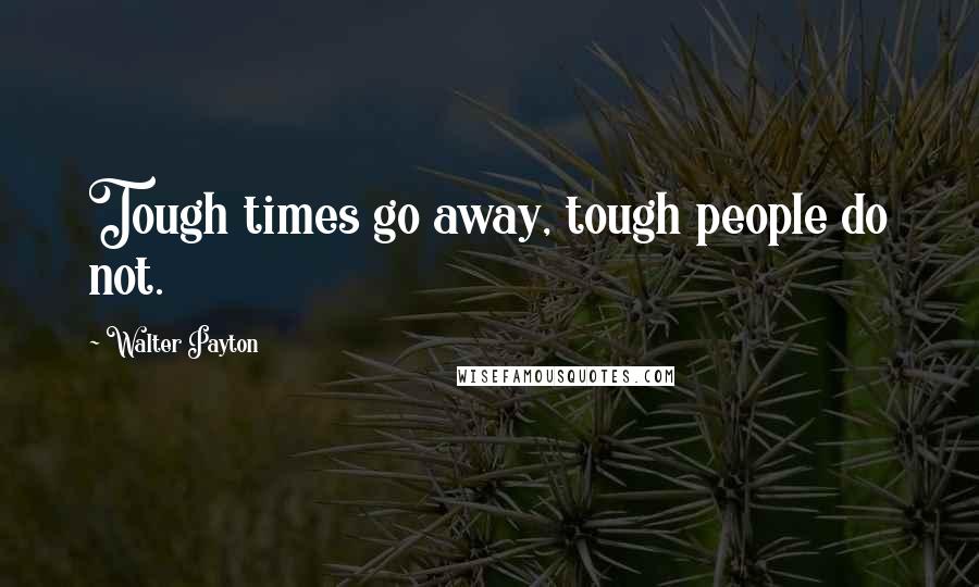 Walter Payton Quotes: Tough times go away, tough people do not.