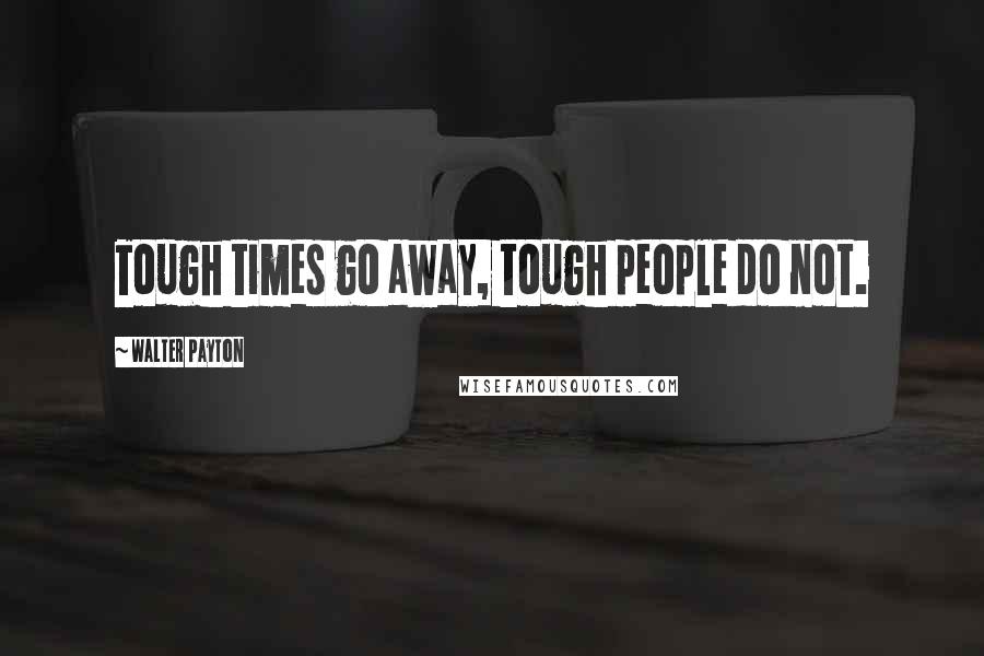 Walter Payton Quotes: Tough times go away, tough people do not.