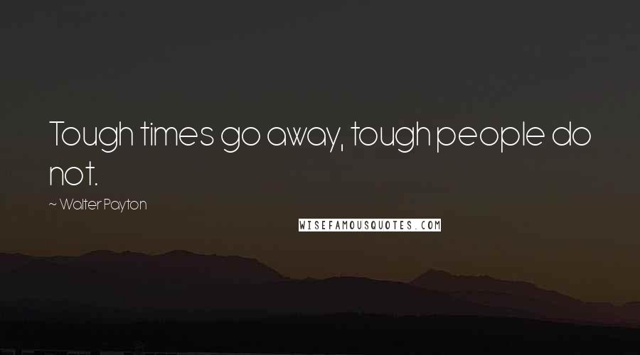 Walter Payton Quotes: Tough times go away, tough people do not.