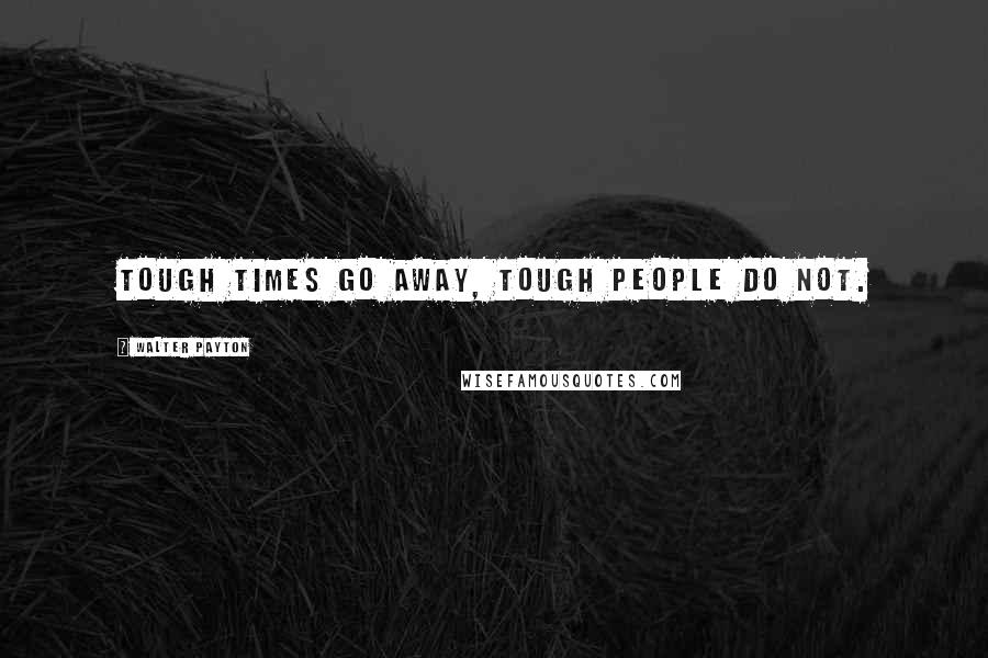 Walter Payton Quotes: Tough times go away, tough people do not.