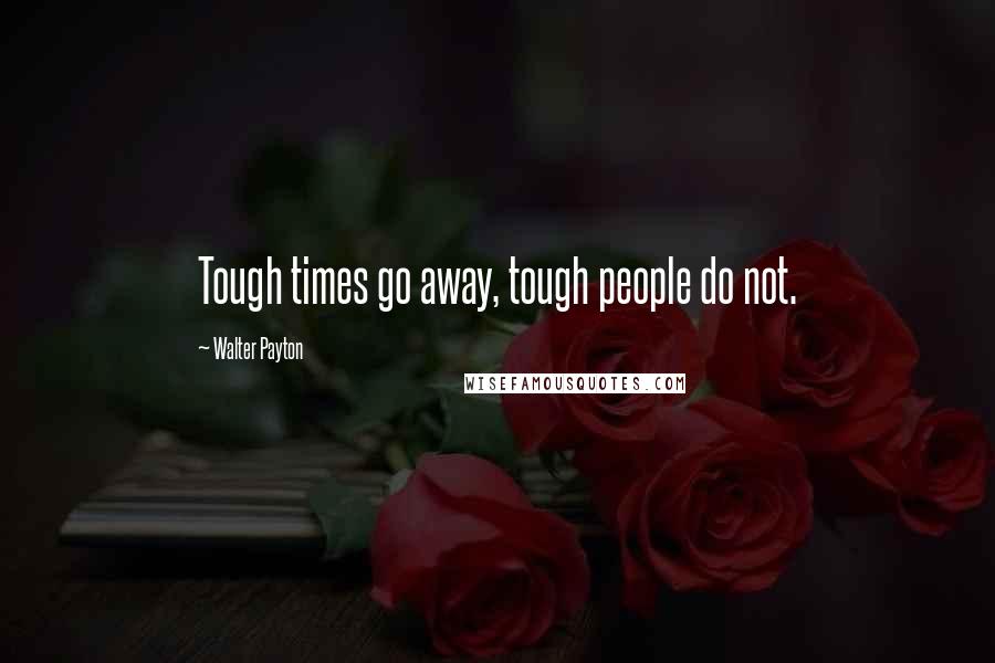 Walter Payton Quotes: Tough times go away, tough people do not.