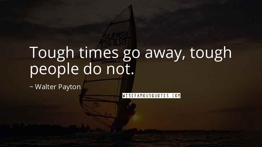 Walter Payton Quotes: Tough times go away, tough people do not.