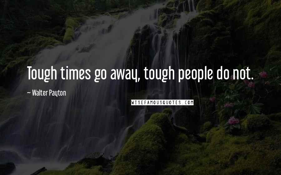 Walter Payton Quotes: Tough times go away, tough people do not.