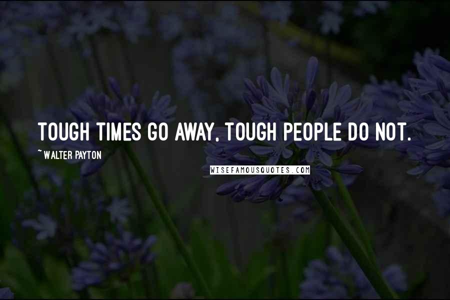 Walter Payton Quotes: Tough times go away, tough people do not.