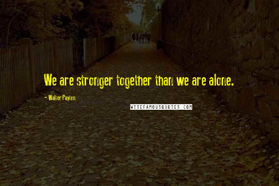 Walter Payton Quotes: We are stronger together than we are alone.