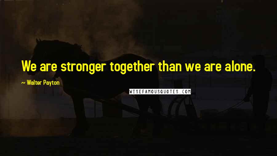 Walter Payton Quotes: We are stronger together than we are alone.