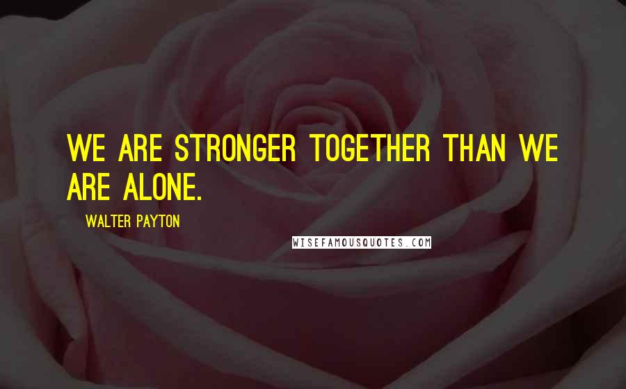 Walter Payton Quotes: We are stronger together than we are alone.