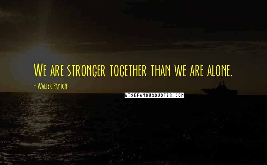 Walter Payton Quotes: We are stronger together than we are alone.