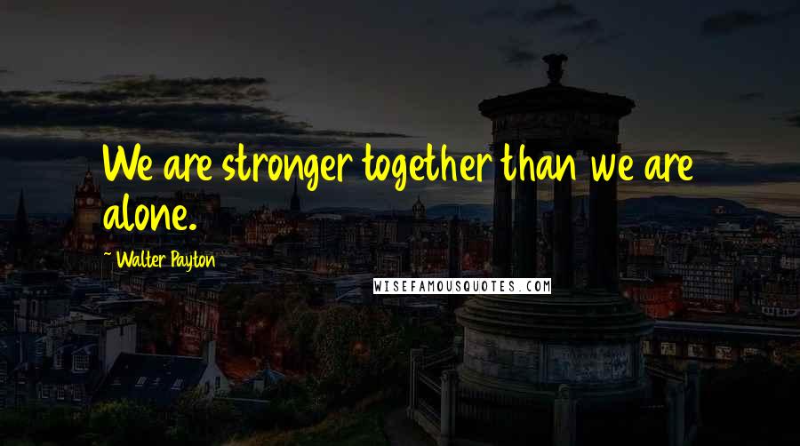 Walter Payton Quotes: We are stronger together than we are alone.