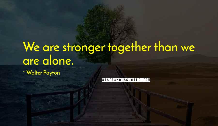 Walter Payton Quotes: We are stronger together than we are alone.