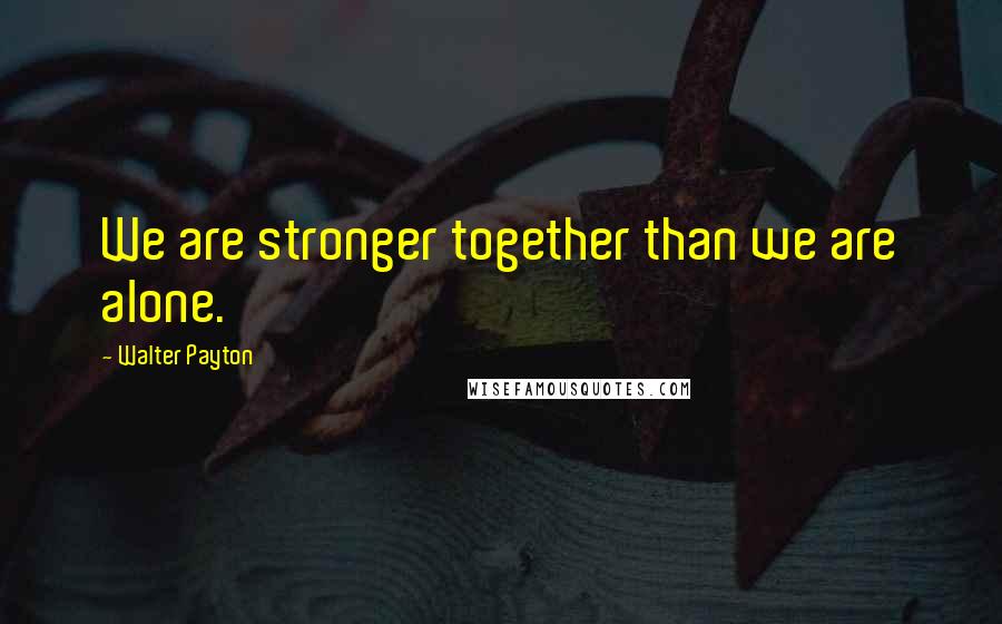 Walter Payton Quotes: We are stronger together than we are alone.