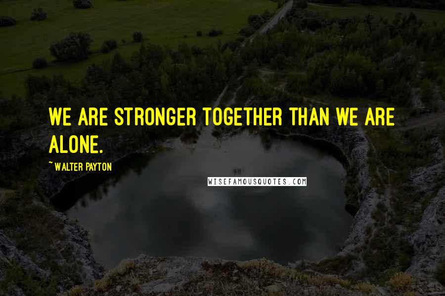 Walter Payton Quotes: We are stronger together than we are alone.