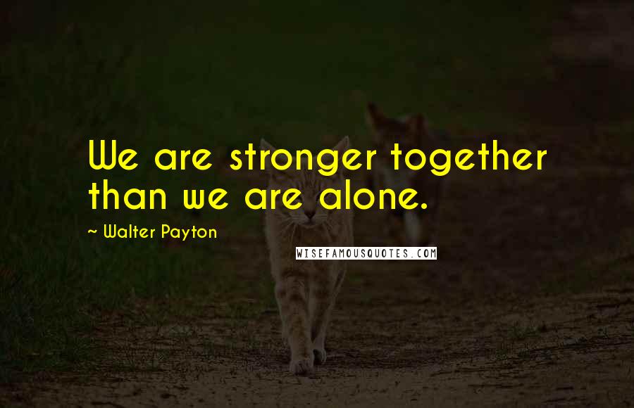 Walter Payton Quotes: We are stronger together than we are alone.