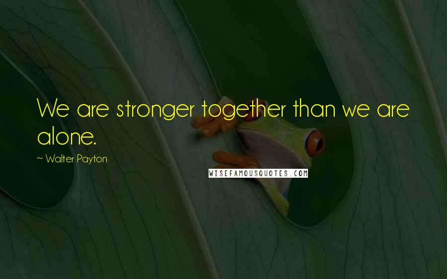 Walter Payton Quotes: We are stronger together than we are alone.