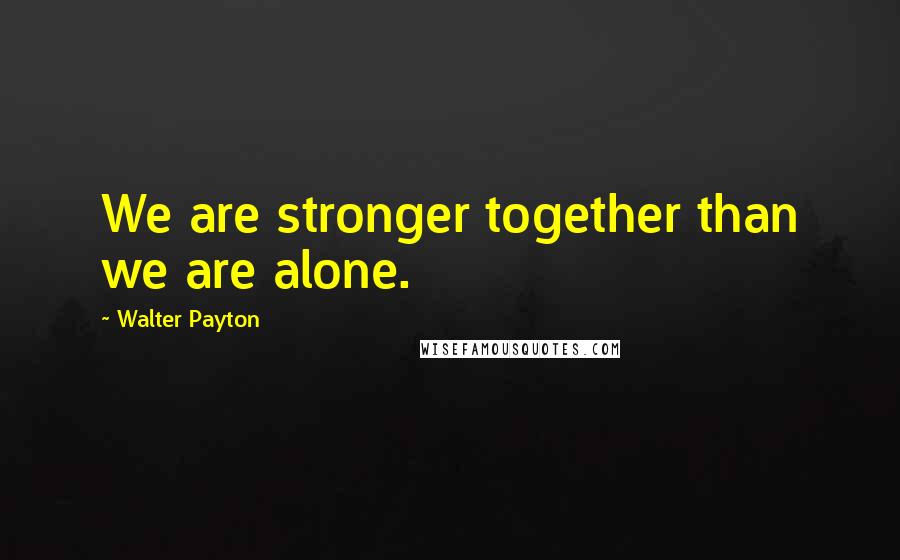 Walter Payton Quotes: We are stronger together than we are alone.