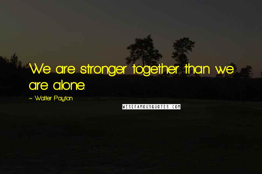 Walter Payton Quotes: We are stronger together than we are alone.