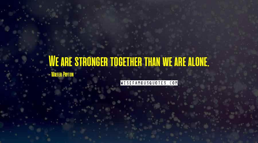 Walter Payton Quotes: We are stronger together than we are alone.