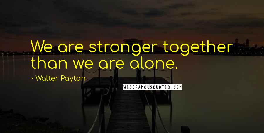 Walter Payton Quotes: We are stronger together than we are alone.