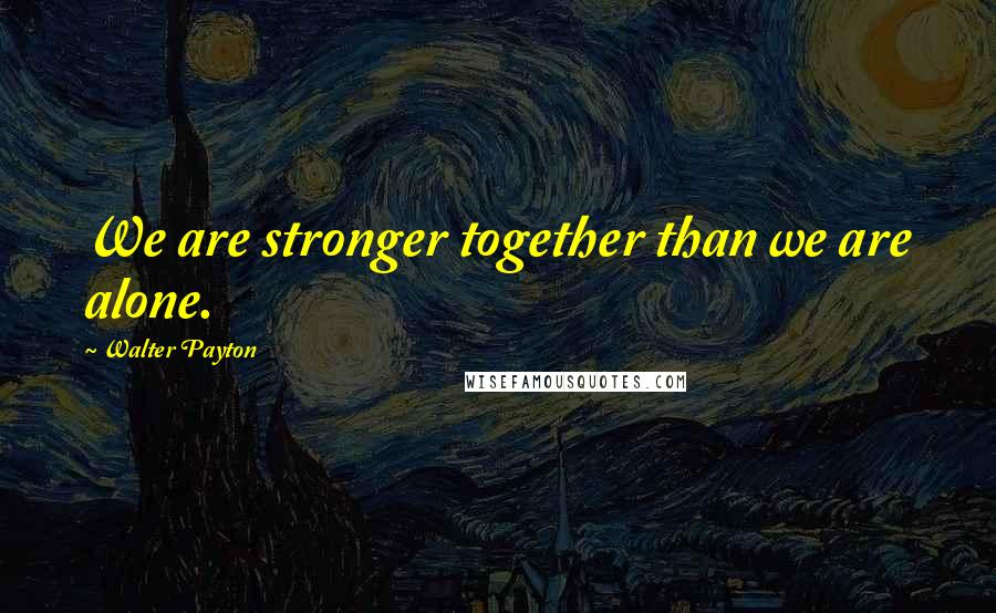 Walter Payton Quotes: We are stronger together than we are alone.