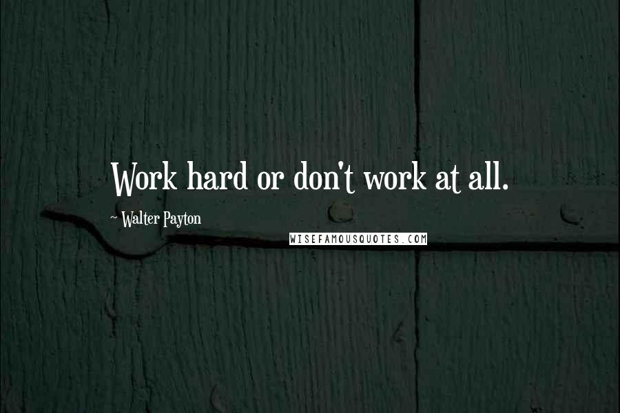 Walter Payton Quotes: Work hard or don't work at all.