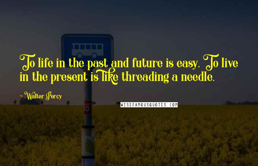 Walter Percy Quotes: To life in the past and future is easy. To live in the present is like threading a needle.