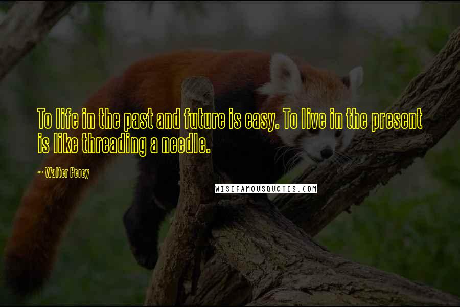 Walter Percy Quotes: To life in the past and future is easy. To live in the present is like threading a needle.