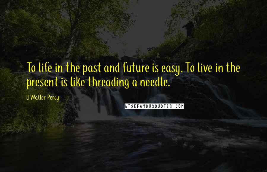 Walter Percy Quotes: To life in the past and future is easy. To live in the present is like threading a needle.