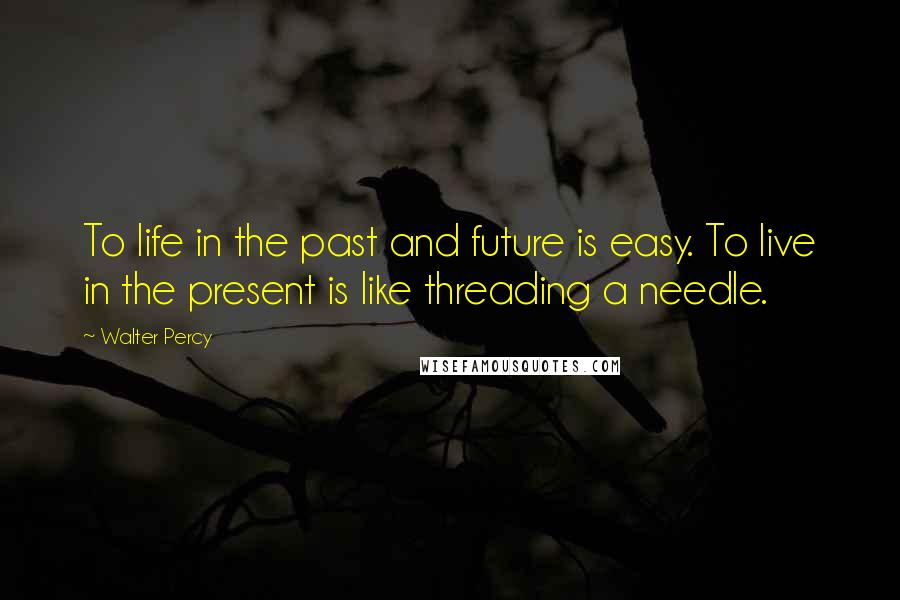 Walter Percy Quotes: To life in the past and future is easy. To live in the present is like threading a needle.