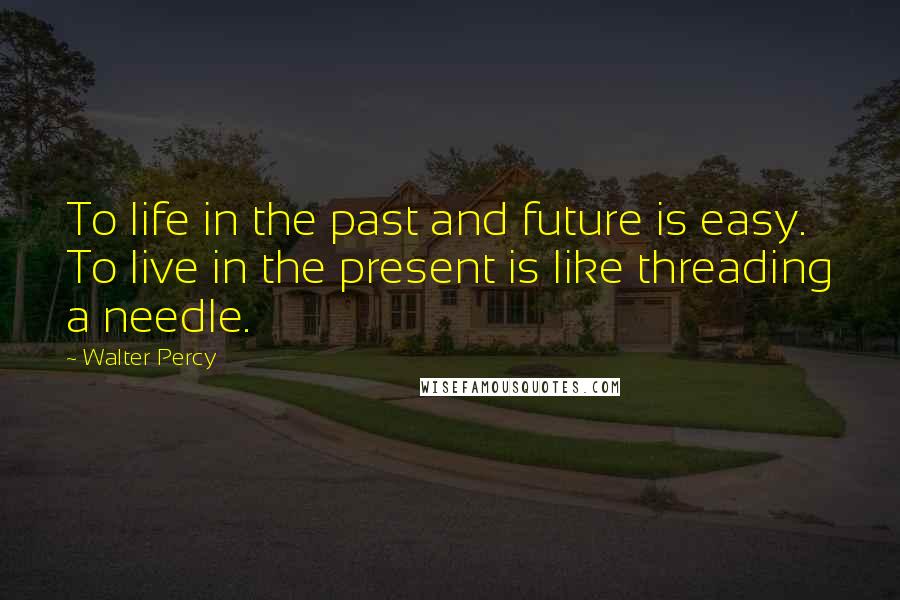 Walter Percy Quotes: To life in the past and future is easy. To live in the present is like threading a needle.