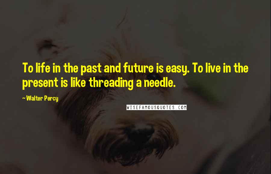 Walter Percy Quotes: To life in the past and future is easy. To live in the present is like threading a needle.