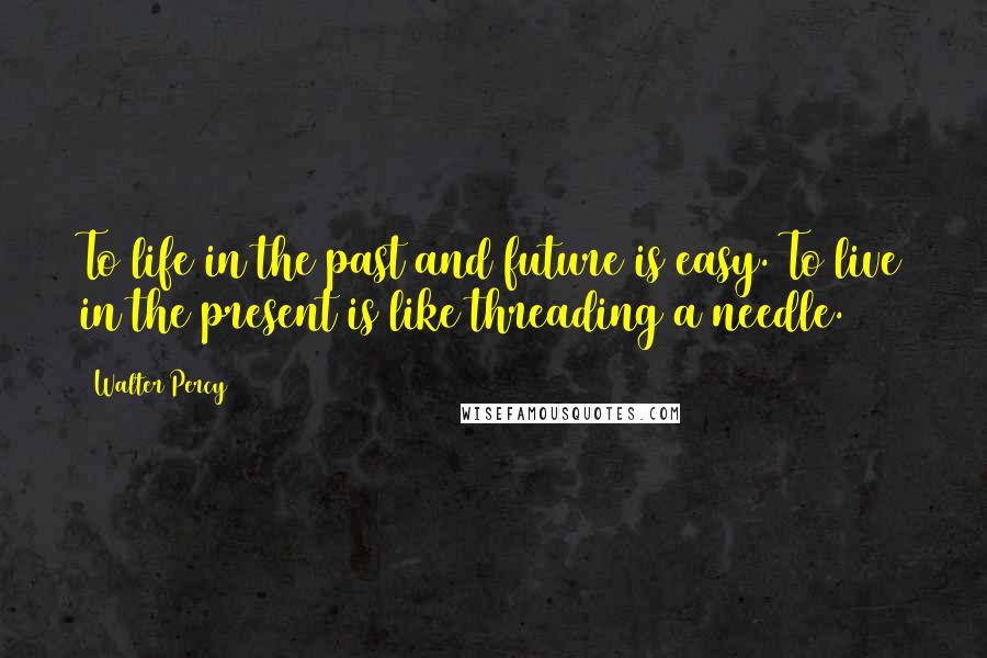 Walter Percy Quotes: To life in the past and future is easy. To live in the present is like threading a needle.