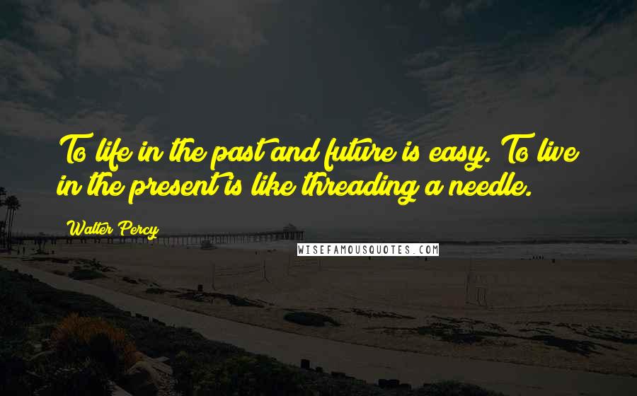 Walter Percy Quotes: To life in the past and future is easy. To live in the present is like threading a needle.