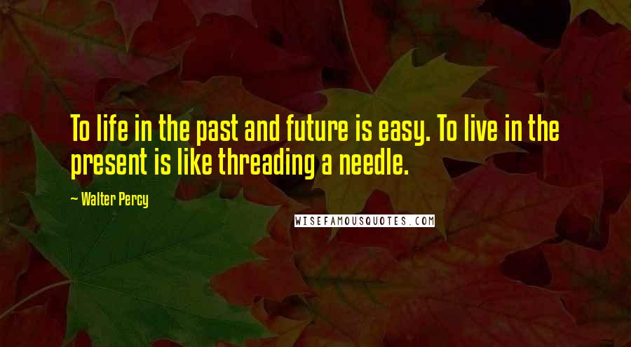 Walter Percy Quotes: To life in the past and future is easy. To live in the present is like threading a needle.