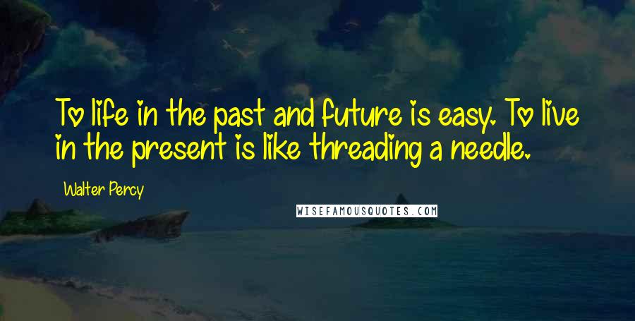 Walter Percy Quotes: To life in the past and future is easy. To live in the present is like threading a needle.