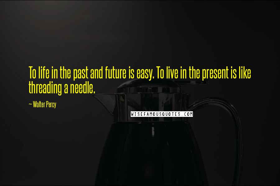 Walter Percy Quotes: To life in the past and future is easy. To live in the present is like threading a needle.