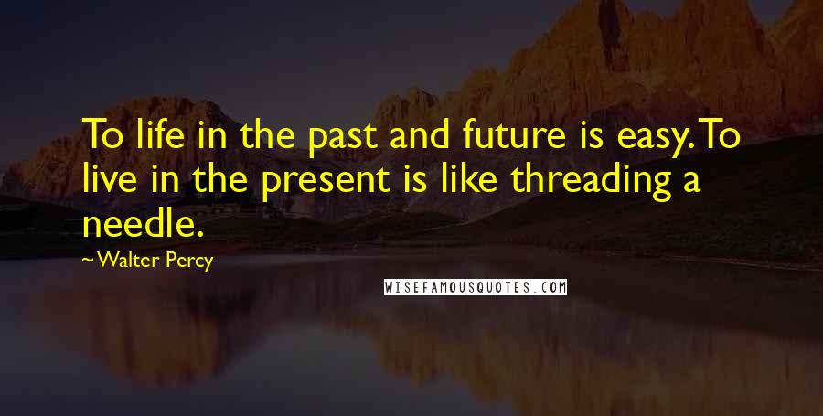 Walter Percy Quotes: To life in the past and future is easy. To live in the present is like threading a needle.