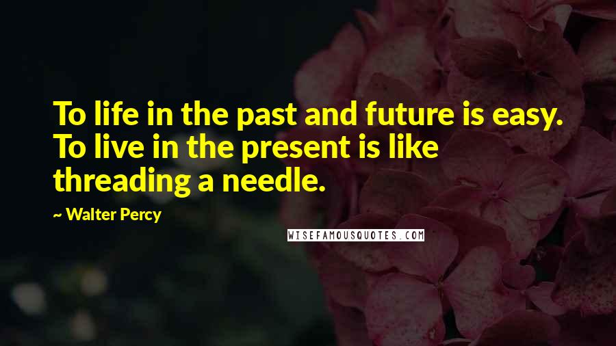 Walter Percy Quotes: To life in the past and future is easy. To live in the present is like threading a needle.