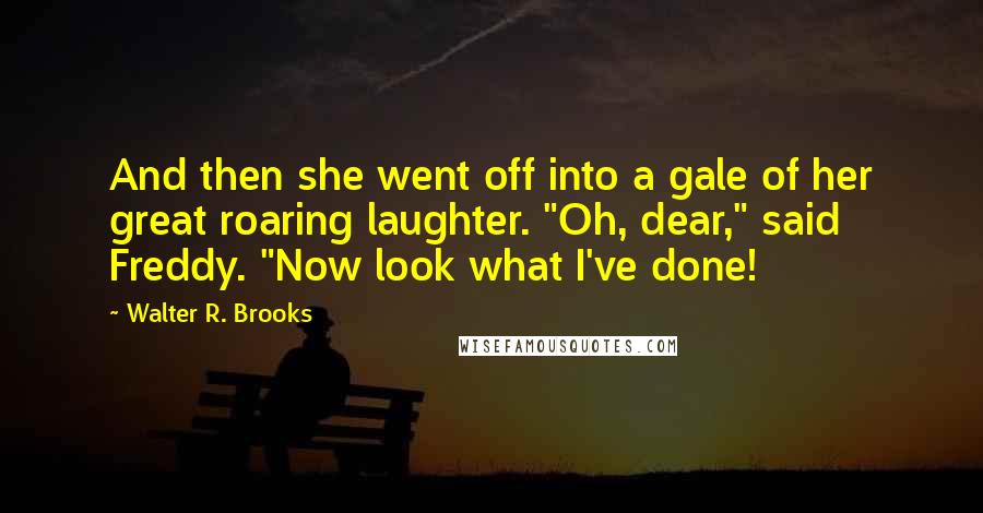 Walter R. Brooks Quotes: And then she went off into a gale of her great roaring laughter. "Oh, dear," said Freddy. "Now look what I've done!