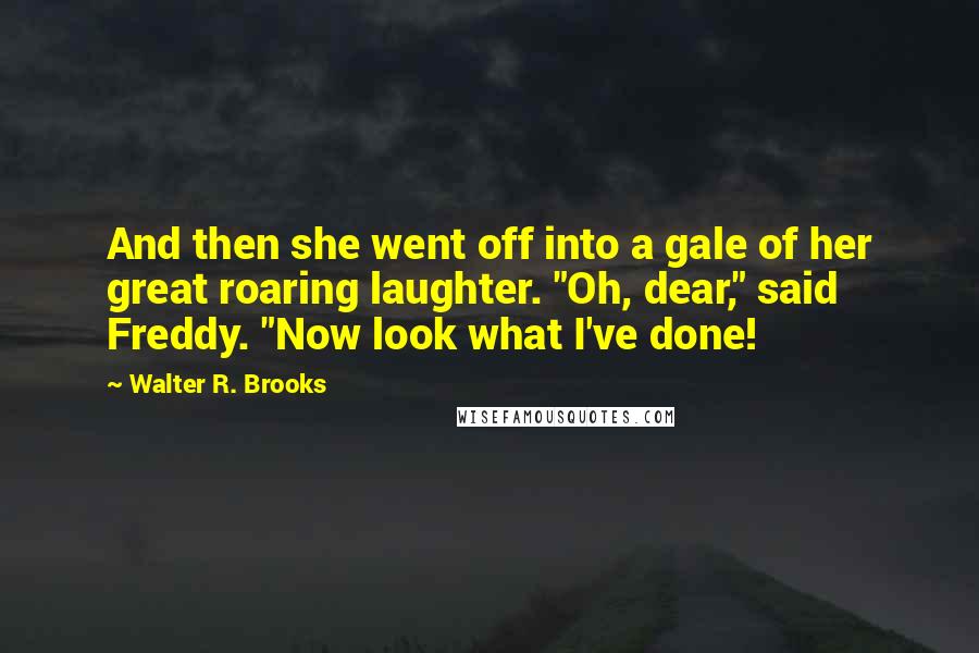 Walter R. Brooks Quotes: And then she went off into a gale of her great roaring laughter. "Oh, dear," said Freddy. "Now look what I've done!