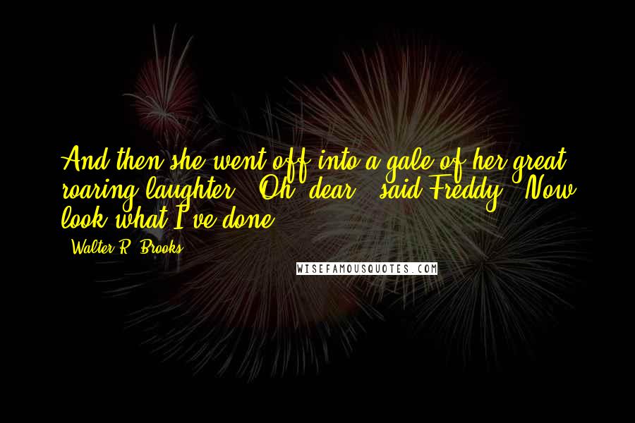 Walter R. Brooks Quotes: And then she went off into a gale of her great roaring laughter. "Oh, dear," said Freddy. "Now look what I've done!