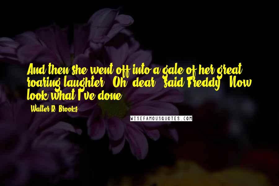 Walter R. Brooks Quotes: And then she went off into a gale of her great roaring laughter. "Oh, dear," said Freddy. "Now look what I've done!