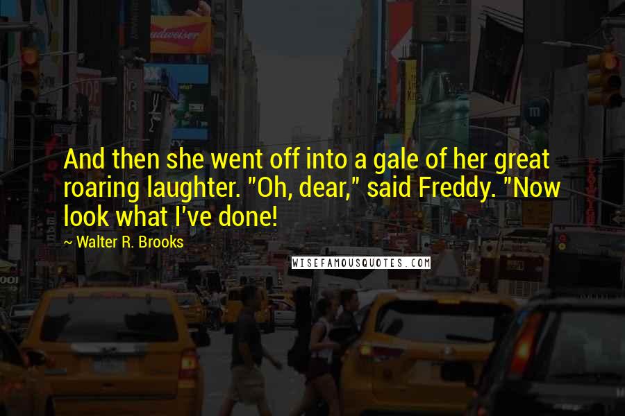 Walter R. Brooks Quotes: And then she went off into a gale of her great roaring laughter. "Oh, dear," said Freddy. "Now look what I've done!