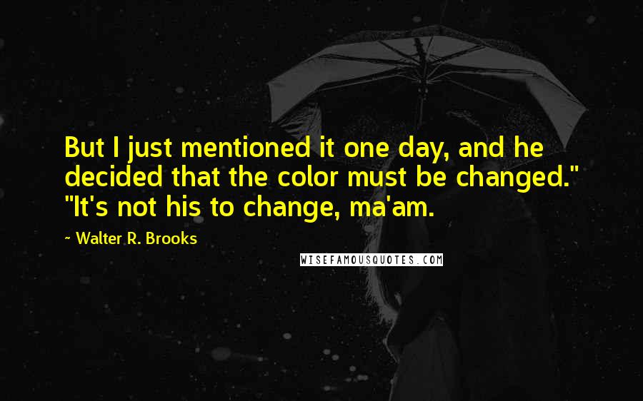 Walter R. Brooks Quotes: But I just mentioned it one day, and he decided that the color must be changed." "It's not his to change, ma'am.